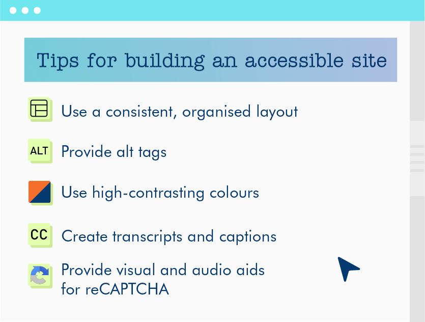 Infographic that has a list of tips on how to build an accessible site. The whole infographic is designed to mimic the elements of an actual webpage. The first bullet says 'Use a consistent, organised layout'. The second bullet point says 'Provide alt tags'. The third bullet point says 'Use high-contrasting colours'. The fourth bullet point says 'Create transcripts and captions'. The last bullet point says 'Provide visual and audio aids for reCAPTCHA'. 